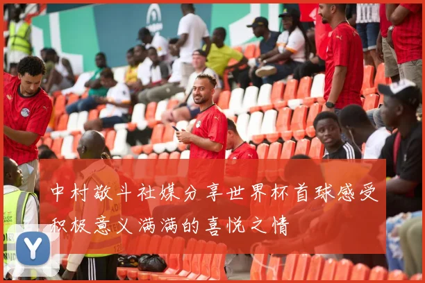 中村敬斗社媒分享世界杯首球感受积极意义满满的喜悦之情