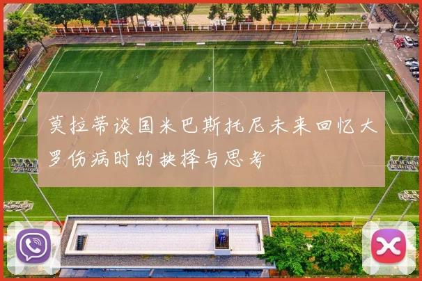 莫拉蒂谈国米巴斯托尼未来回忆大罗伤病时的抉择与思考