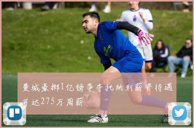 曼城豪掷1亿镑争夺托纳利薪资待遇可达275万周薪