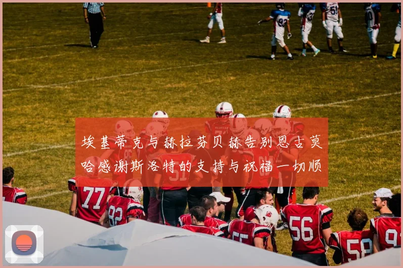 埃基蒂克与赫拉芬贝赫告别恩古莫哈感谢斯洛特的支持与祝福一切顺利