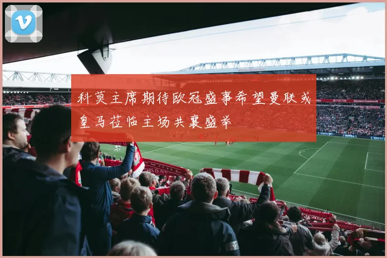 科莫主席期待欧冠盛事希望曼联或皇马莅临主场共襄盛举