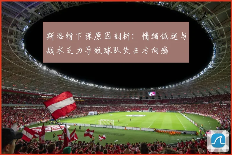 斯洛特下课原因剖析：情绪低迷与战术乏力导致球队失去方向感