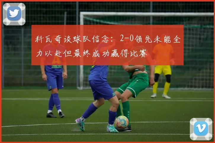 科瓦奇谈球队信念：2-0领先未能全力以赴但最终成功赢得比赛