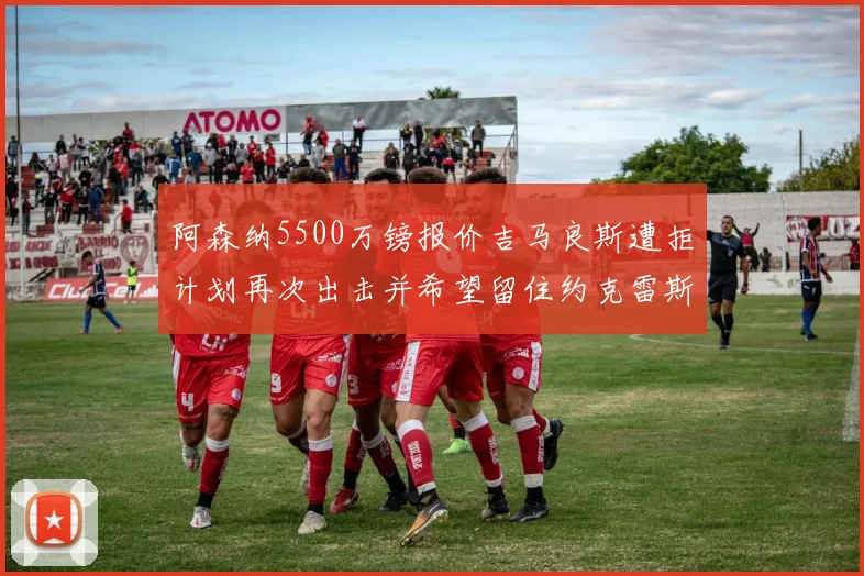 阿森纳5500万镑报价吉马良斯遭拒计划再次出击并希望留住约克雷斯
