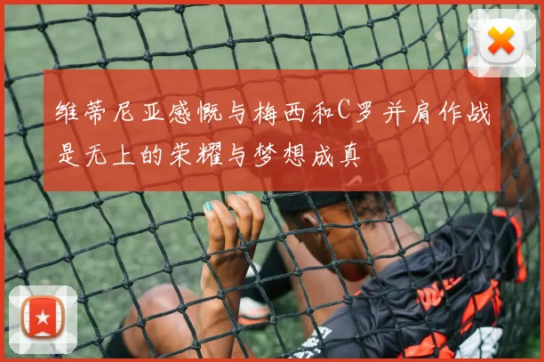 维蒂尼亚感慨与梅西和C罗并肩作战是无上的荣耀与梦想成真