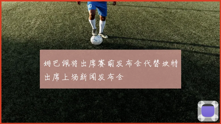 姆巴佩将出席赛前发布会代替坎特出席上场新闻发布会