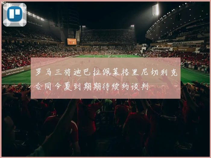 罗马三将迪巴拉佩莱格里尼切利克合同今夏到期期待续约谈判