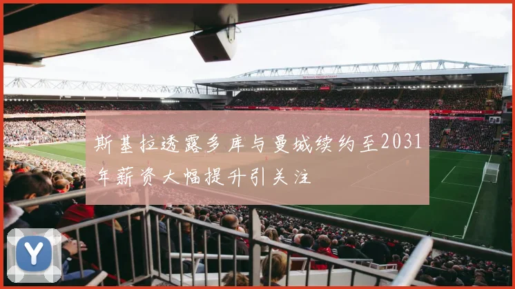 斯基拉透露多库与曼城续约至2031年薪资大幅提升引关注