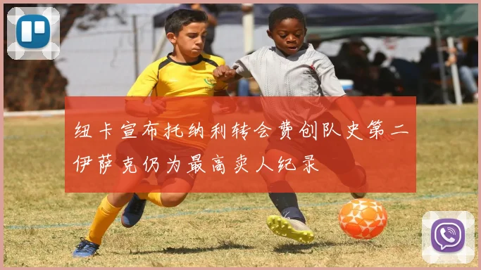 纽卡宣布托纳利转会费创队史第二伊萨克仍为最高卖人纪录