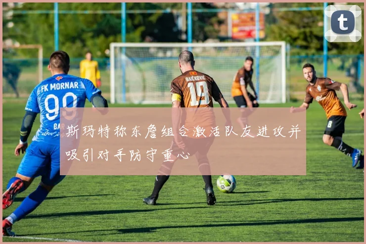 斯玛特称东詹组合激活队友进攻并吸引对手防守重心