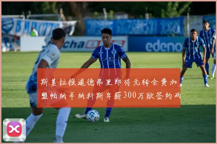 斯基拉报道德弗里即将无转会费加盟帕纳辛纳科斯年薪300万欧签约两年