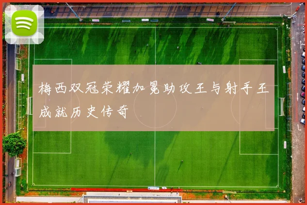 梅西双冠荣耀加冕助攻王与射手王成就历史传奇