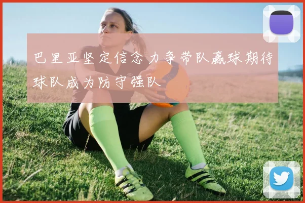 巴里亚坚定信念力争带队赢球期待球队成为防守强队