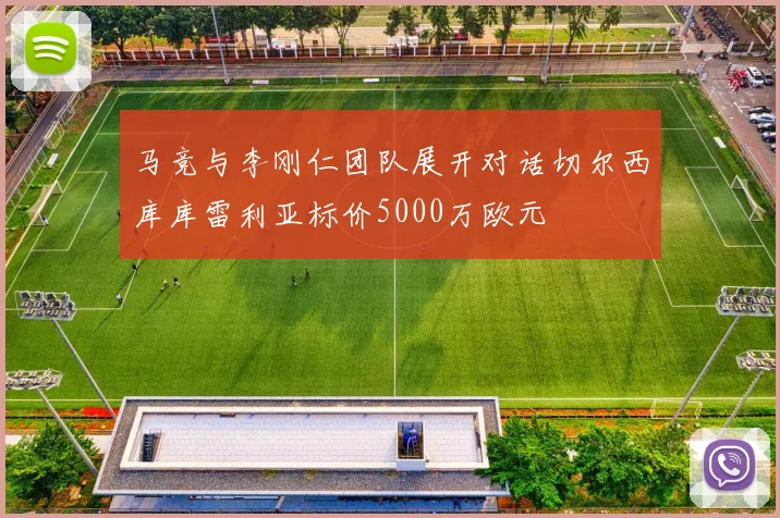 马竞与李刚仁团队展开对话切尔西库库雷利亚标价5000万欧元