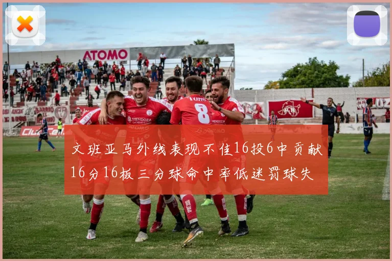 文班亚马外线表现不佳16投6中贡献16分16板三分球命中率低迷罚球失准影响球队表现