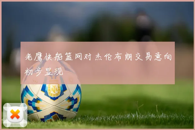 老鹰快船篮网对杰伦布朗交易意向初步显现