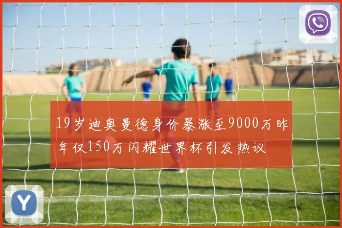 19岁迪奥曼德身价暴涨至9000万昨年仅150万闪耀世界杯引发热议